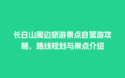 长白山周边旅游景点自驾游攻略，路线规划与景点介绍