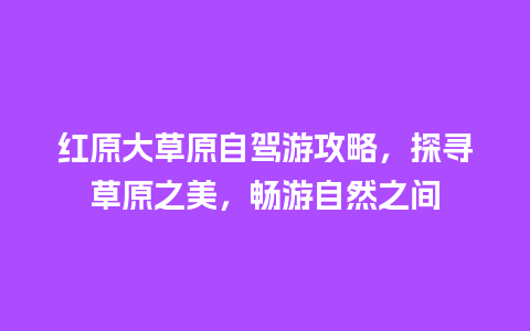 红原大草原自驾游攻略，探寻草原之美，畅游自然之间