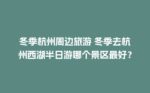 冬季杭州周边旅游 冬季去杭州西湖半日游哪个景区最好？