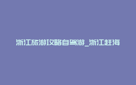 浙江旅游攻略自驾游_浙江赶海自驾游最佳地点？