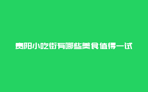 贵阳小吃街有哪些美食值得一试？