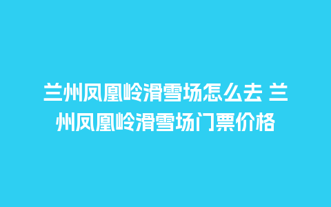 兰州凤凰岭滑雪场怎么去 兰州凤凰岭滑雪场门票价格