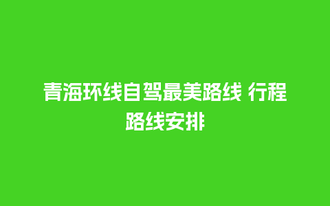 青海环线自驾最美路线 行程路线安排