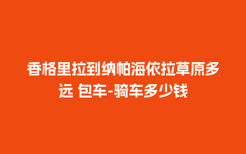 香格里拉到纳帕海依拉草原多远 包车-骑车多少钱