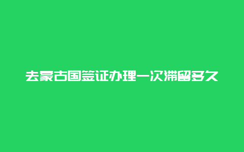 去蒙古国签证办理一次滞留多久 到蒙古国怎么签？