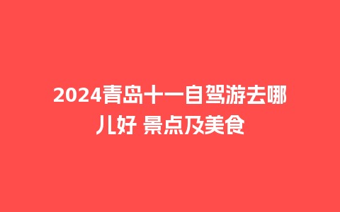 2024青岛十一自驾游去哪儿好 景点及美食