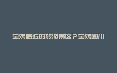 宝鸡最近的旅游景区？宝鸡固川有什么玩的地方？