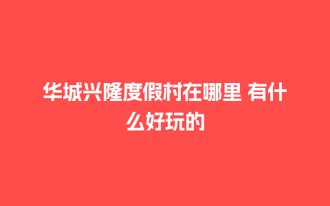 华城兴隆度假村在哪里 有什么好玩的