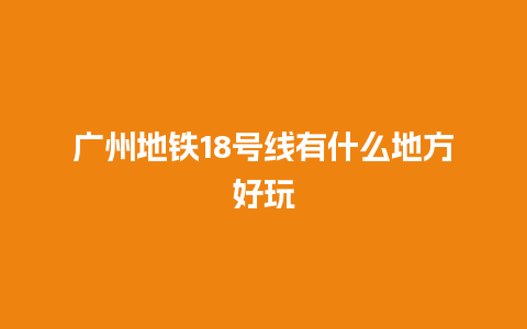 广州地铁18号线有什么地方好玩