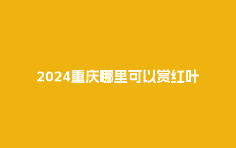 2024重庆哪里可以赏红叶