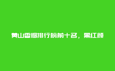 黄山香烟排行榜前十名，黑红颜色硬盒黄山烟零售多少钱？