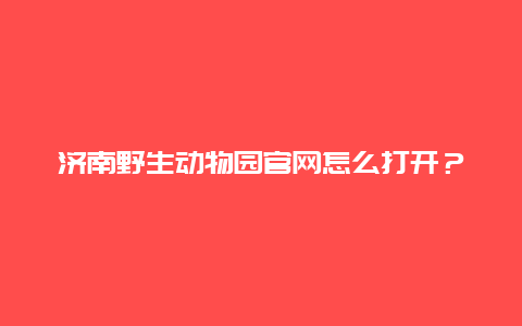 济南野生动物园官网怎么打开？