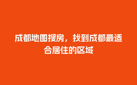 成都地图搜房，找到成都最适合居住的区域