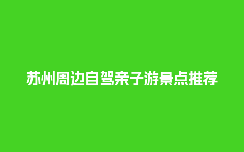 苏州周边自驾亲子游景点推荐