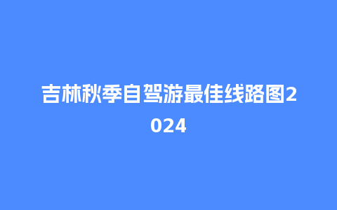 吉林秋季自驾游最佳线路图2024