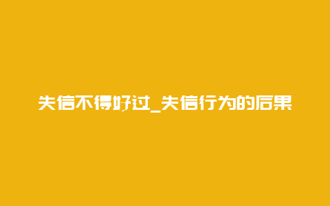 失信不得好过_失信行为的后果及应对措施