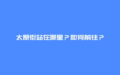 太原街站在哪里？如何前往？