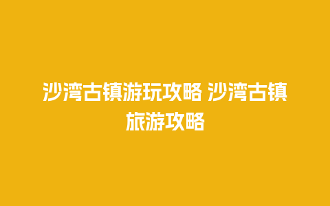 沙湾古镇游玩攻略 沙湾古镇旅游攻略