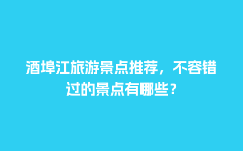 酒埠江旅游景点推荐，不容错过的景点有哪些？