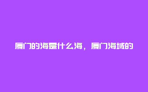 厦门的海是什么海，厦门海域的地理特点和海洋生态