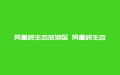 凤凰岭生态旅游区 凤凰岭生态旅游区规划