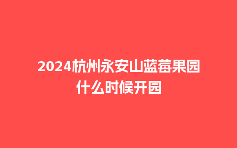 2024杭州永安山蓝莓果园什么时候开园