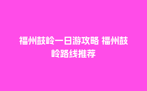 福州鼓岭一日游攻略 福州鼓岭路线推荐