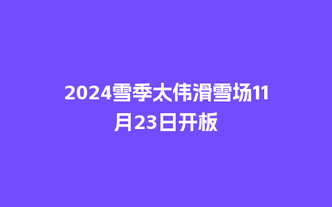 2024雪季太伟滑雪场11月23日开板