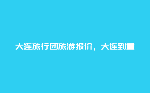 大连旅行团旅游报价，大连到重庆三峡游多少费用？