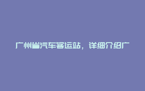 广州省汽车客运站，详细介绍广州省汽车客运站的位置和服务