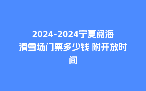 2024宁夏阅海滑雪场门票多少钱 附开放时间