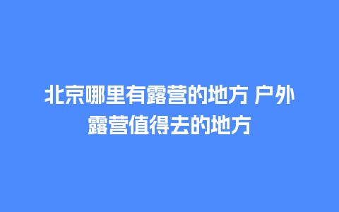 北京哪里有露营的地方 户外露营值得去的地方