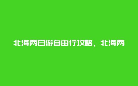 北海两日游自由行攻略，北海两日游93元是真的吗？