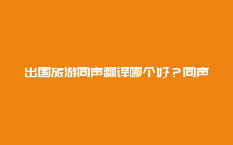 出国旅游同声翻译哪个好？同声传译什么水平？