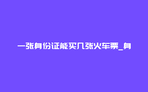 一张身份证能买几张火车票_身份证购票规定详解