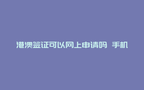 港澳签证可以网上申请吗 手机如何申请港澳证？