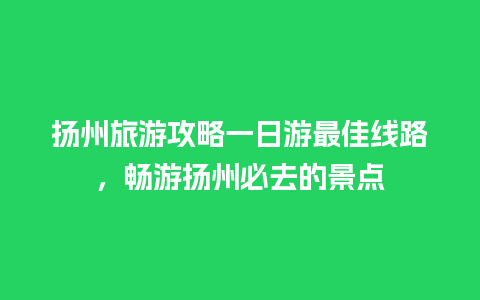 扬州旅游攻略一日游最佳线路，畅游扬州必去的景点