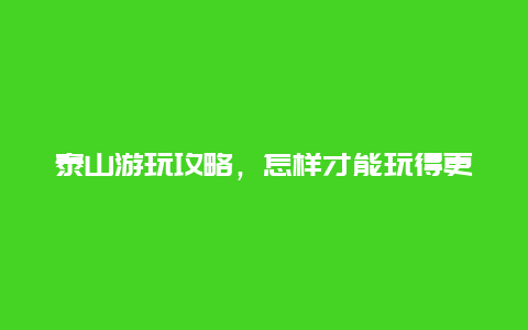 泰山游玩攻略，怎样才能玩得更尽兴？