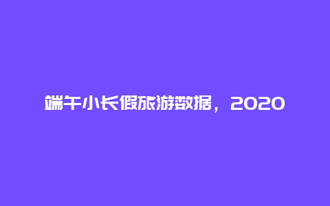 端午小长假旅游数据，2020年端午小长假来了，你会出去游玩吗？