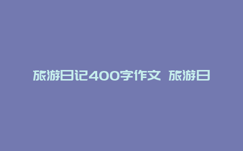 旅游日记400字作文 旅游曰记400字作文