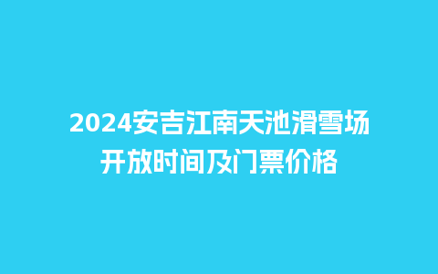 2024安吉江南天池滑雪场开放时间及门票价格