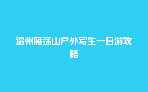 温州雁荡山户外写生一日游攻略