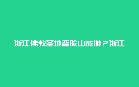 浙江佛教圣地普陀山旅游？浙江普陀山现在能去吗？