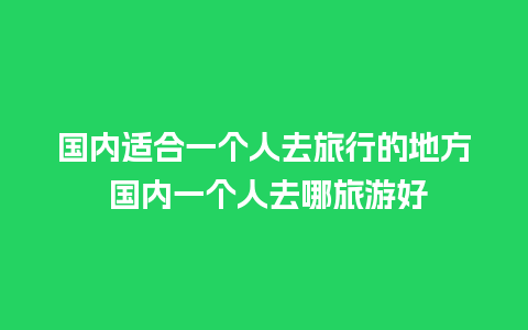 国内适合一个人去旅行的地方 国内一个人去哪旅游好