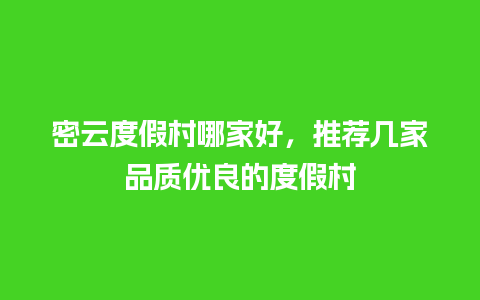 密云度假村哪家好，推荐几家品质优良的度假村