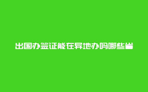 出国办签证能在异地办吗哪些省份可以异地办理护照和签证？