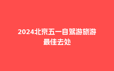 2024北京五一自驾游旅游最佳去处