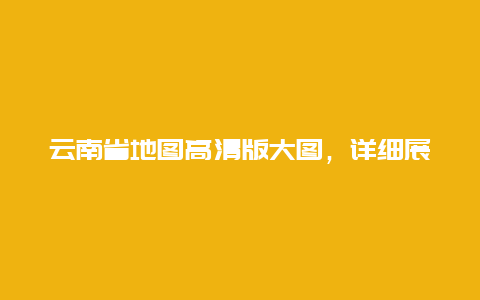 云南省地图高清版大图，详细展示云南省地理位置和交通路线