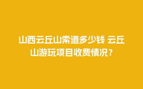 山西云丘山索道多少钱 云丘山游玩项目收费情况？