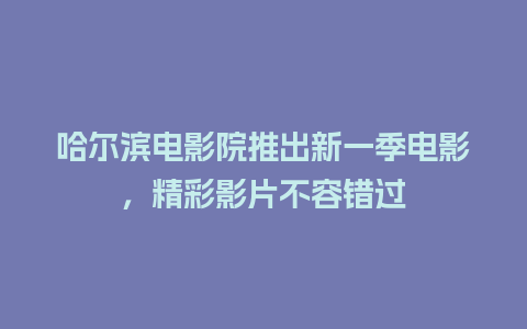 哈尔滨电影院推出新一季电影，精彩影片不容错过